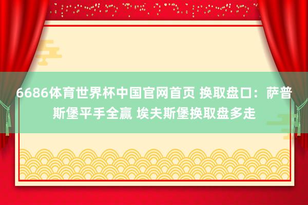 6686体育世界杯中国官网首页 换取盘口:萨普斯堡平手全赢 埃夫斯堡换取盘多走