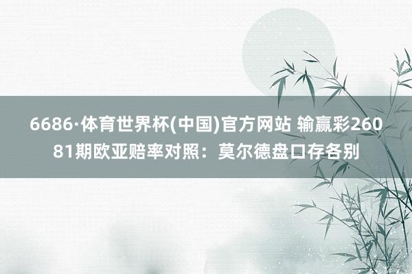 6686·体育世界杯(中国)官方网站 输赢彩26081期欧亚赔率对照:莫尔德盘口存各别
