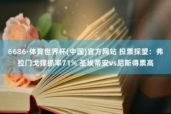 6686·体育世界杯(中国)官方网站 投票探望：弗拉门戈撑抓率71% 圣埃蒂安vs尼斯得票高