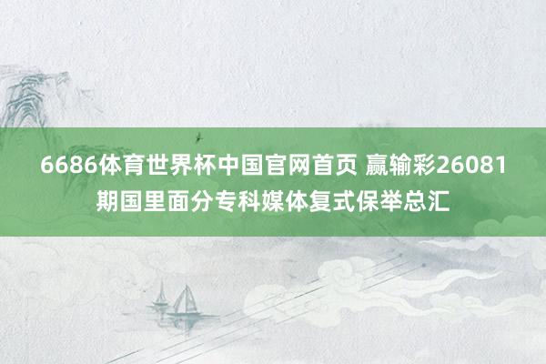 6686体育世界杯中国官网首页 赢输彩26081期国里面分专科媒体复式保举总汇
