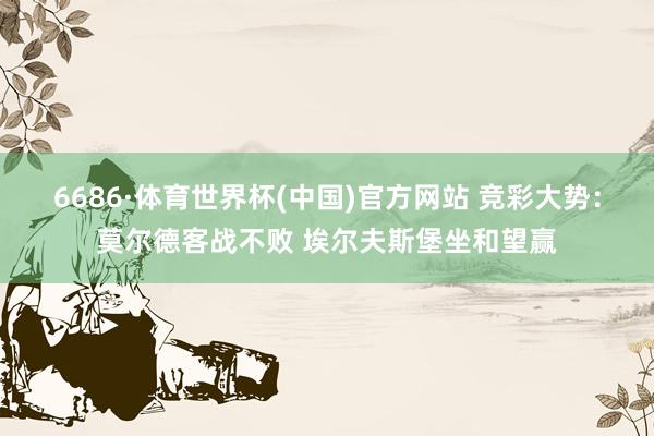 6686·体育世界杯(中国)官方网站 竞彩大势：莫尔德客战不败 埃尔夫斯堡坐和望赢