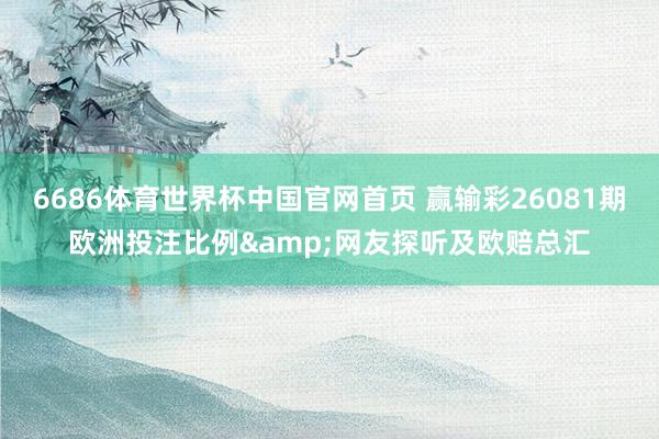 6686体育世界杯中国官网首页 赢输彩26081期欧洲投注比例&网友探听及欧赔总汇