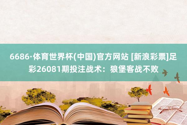 6686·体育世界杯(中国)官方网站 [新浪彩票]足彩26081期投注战术：狼堡客战不败