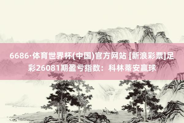 6686·体育世界杯(中国)官方网站 [新浪彩票]足彩26081期盈亏指数：科林蒂安赢球