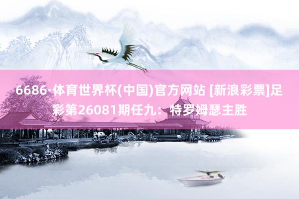6686·体育世界杯(中国)官方网站 [新浪彩票]足彩第26081期任九：特罗姆瑟主胜