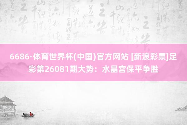 6686·体育世界杯(中国)官方网站 [新浪彩票]足彩第26081期大势：水晶宫保平争胜