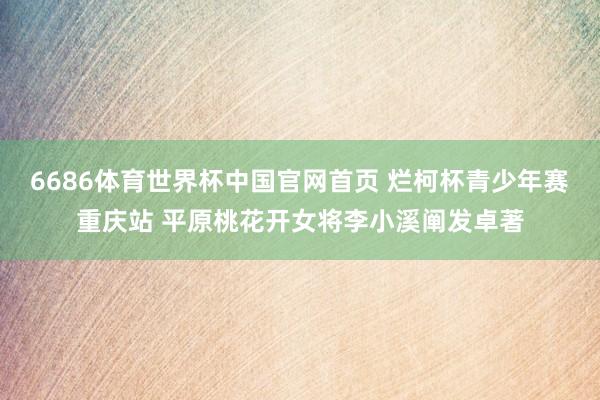 6686体育世界杯中国官网首页 烂柯杯青少年赛重庆站 平原桃花开女将李小溪阐发卓著