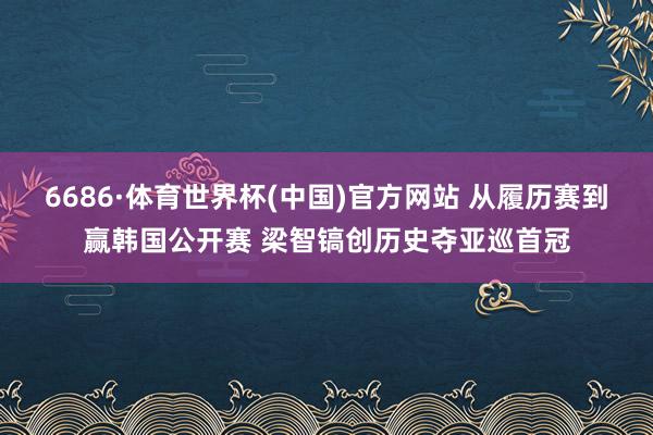 6686·体育世界杯(中国)官方网站 从履历赛到赢韩国公开赛 梁智镐创历史夺亚巡首冠