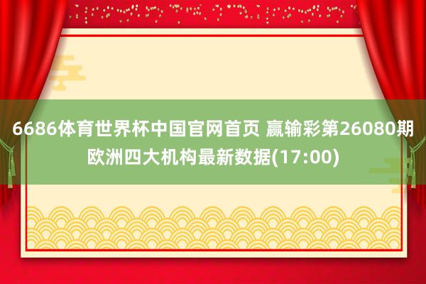 6686体育世界杯中国官网首页 赢输彩第26080期欧洲四大机构最新数据(17:00)