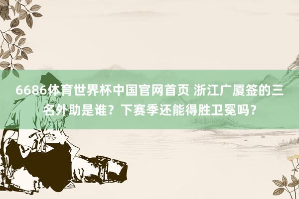 6686体育世界杯中国官网首页 浙江广厦签的三名外助是谁?下赛季还能得胜卫冕吗?