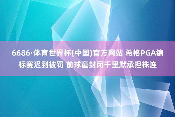 6686·体育世界杯(中国)官方网站 希格PGA锦标赛迟到被罚 前球童封闭千里默承担株连