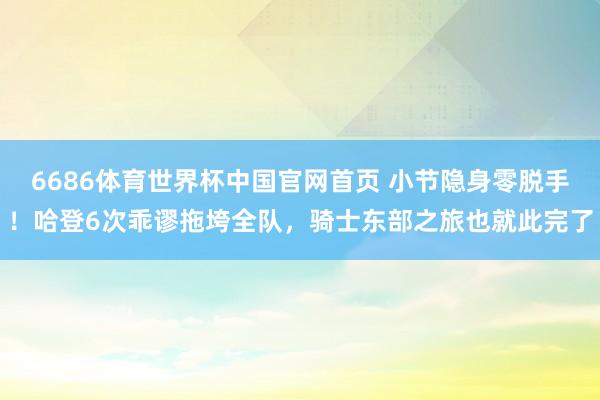6686体育世界杯中国官网首页 小节隐身零脱手!哈登6次乖谬拖垮全队,骑士东部之旅也就此完了