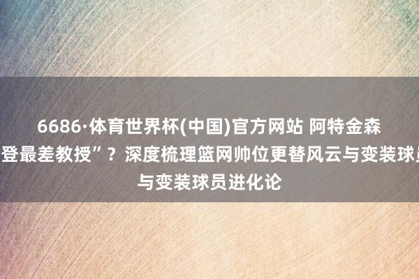 6686·体育世界杯(中国)官方网站 阿特金森被指“哈登最差教授”?深度梳理篮网帅位更替风云与变装球员进化论