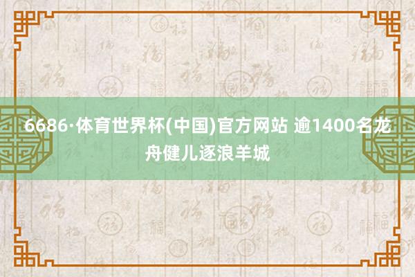 6686·体育世界杯(中国)官方网站 逾1400名龙舟健儿逐浪羊城