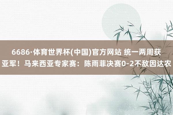6686·体育世界杯(中国)官方网站 统一两周获亚军!马来西亚专家赛:陈雨菲决赛0-2不敌因达农