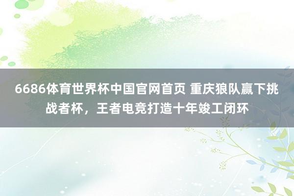 6686体育世界杯中国官网首页 重庆狼队赢下挑战者杯,王者电竞打造十年竣工闭环