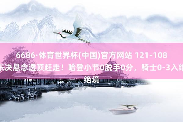 6686·体育世界杯(中国)官方网站 121-108!东决悬念透顶赶走!哈登小节0脱手0分,骑士0-3入绝境