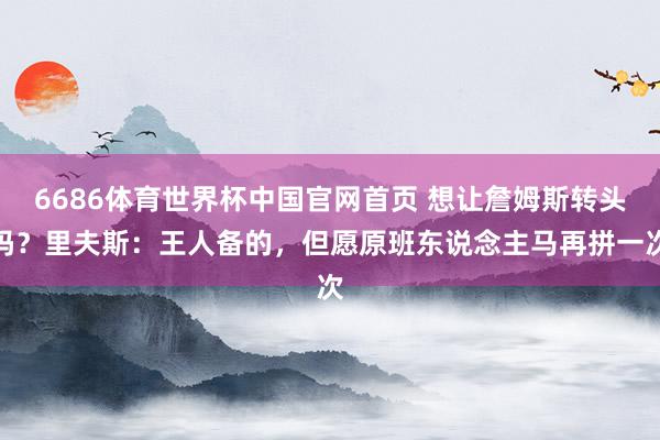 6686体育世界杯中国官网首页 想让詹姆斯转头吗?里夫斯:王人备的,但愿原班东说念主马再拼一次