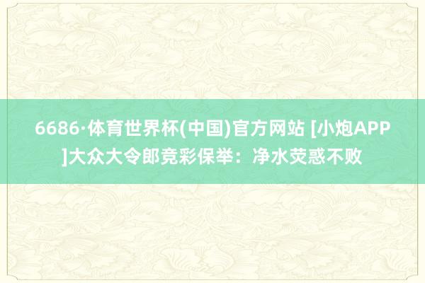 6686·体育世界杯(中国)官方网站 [小炮APP]大众大令郎竞彩保举：净水荧惑不败