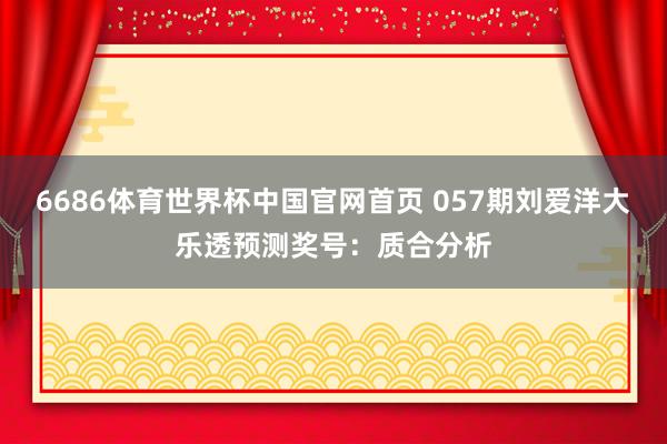 6686体育世界杯中国官网首页 057期刘爱洋大乐透预测奖号:质合分析