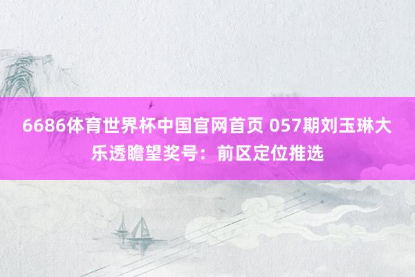 6686体育世界杯中国官网首页 057期刘玉琳大乐透瞻望奖号:前区定位推选