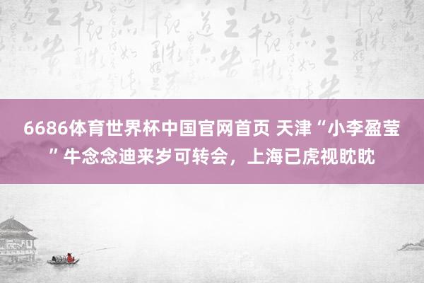 6686体育世界杯中国官网首页 天津“小李盈莹”牛念念迪来岁可转会,上海已虎视眈眈