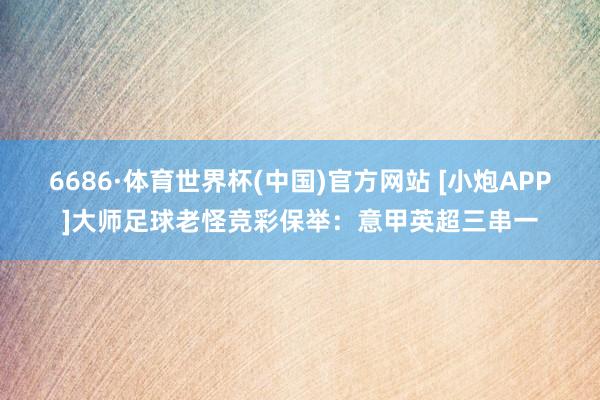 6686·体育世界杯(中国)官方网站 [小炮APP]大师足球老怪竞彩保举：意甲英超三串一
