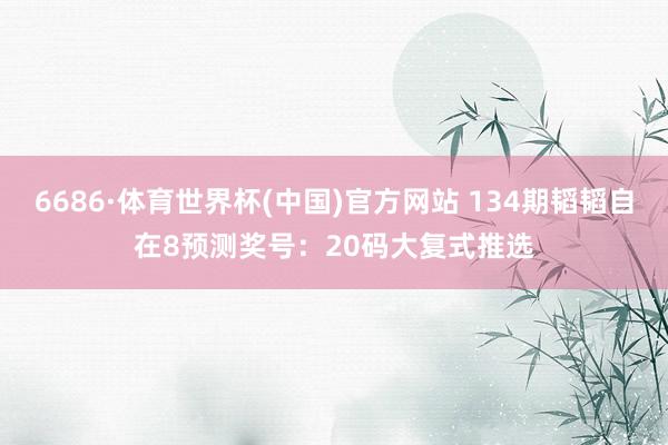 6686·体育世界杯(中国)官方网站 134期韬韬自在8预测奖号:20码大复式推选
