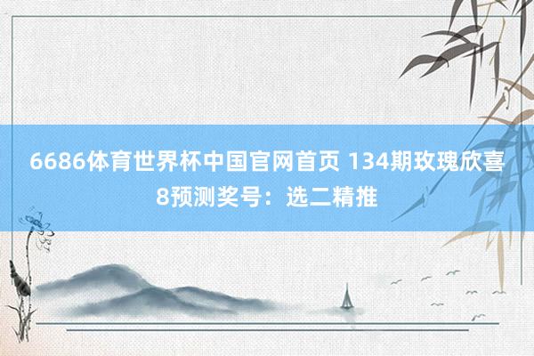 6686体育世界杯中国官网首页 134期玫瑰欣喜8预测奖号:选二精推