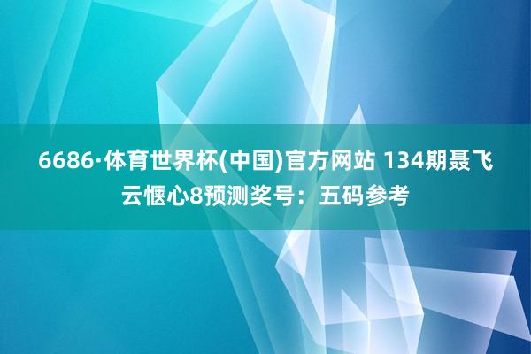 6686·体育世界杯(中国)官方网站 134期聂飞云惬心8预测奖号：五码参考