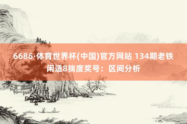 6686·体育世界杯(中国)官方网站 134期老铁闲适8揣度奖号:区间分析