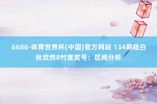 6686·体育世界杯(中国)官方网站 134期陆白秋欣然8忖度奖号:区间分析