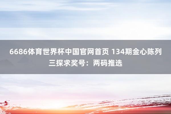 6686体育世界杯中国官网首页 134期金心陈列三探求奖号：两码推选