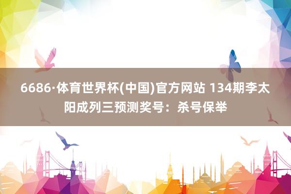 6686·体育世界杯(中国)官方网站 134期李太阳成列三预测奖号:杀号保举