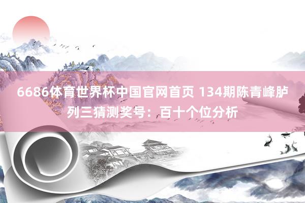 6686体育世界杯中国官网首页 134期陈青峰胪列三猜测奖号:百十个位分析