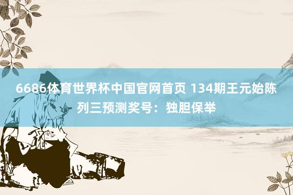 6686体育世界杯中国官网首页 134期王元始陈列三预测奖号:独胆保举