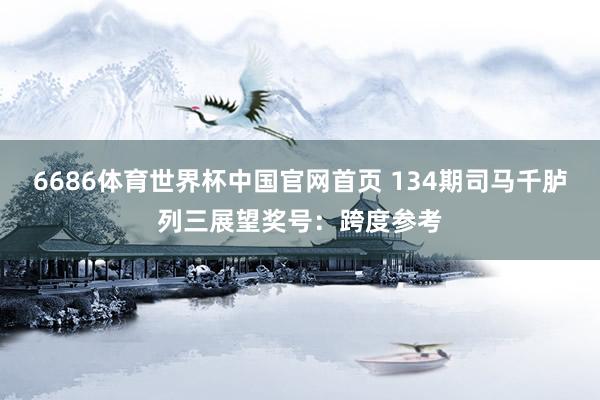 6686体育世界杯中国官网首页 134期司马千胪列三展望奖号:跨度参考