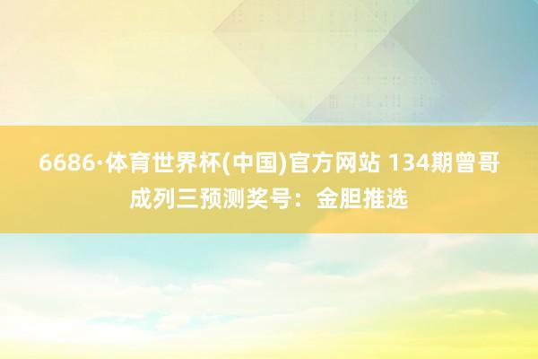 6686·体育世界杯(中国)官方网站 134期曾哥成列三预测奖号:金胆推选