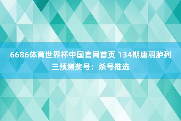 6686体育世界杯中国官网首页 134期唐羽胪列三预测奖号:杀号推选