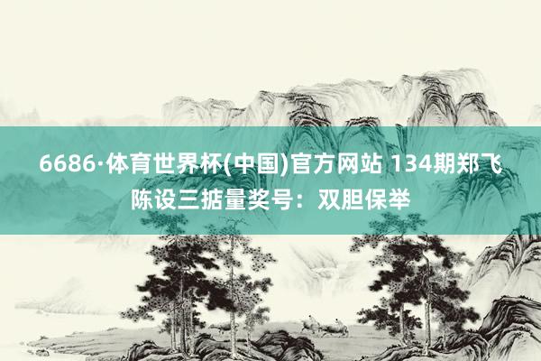 6686·体育世界杯(中国)官方网站 134期郑飞陈设三掂量奖号:双胆保举