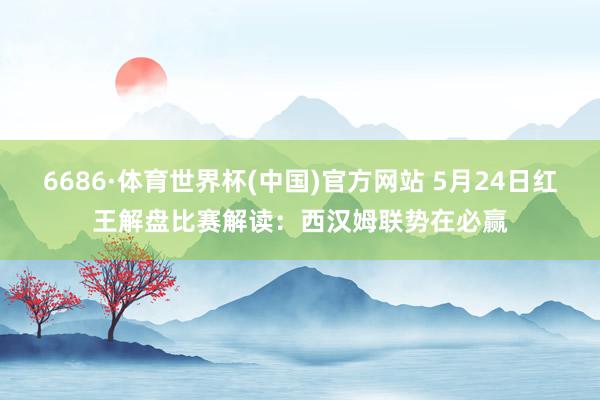 6686·体育世界杯(中国)官方网站 5月24日红王解盘比赛解读:西汉姆联势在必赢