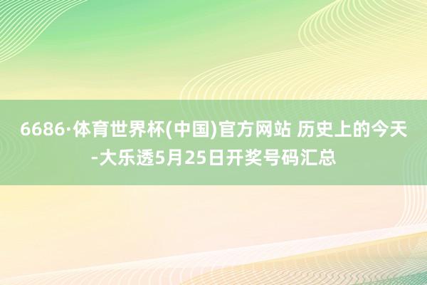 6686·体育世界杯(中国)官方网站 历史上的今天-大乐透5月25日开奖号码汇总