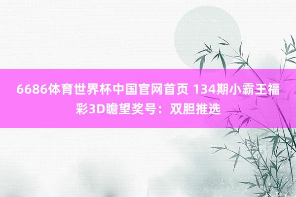 6686体育世界杯中国官网首页 134期小霸王福彩3D瞻望奖号:双胆推选