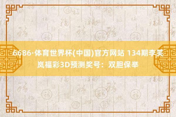 6686·体育世界杯(中国)官方网站 134期李笑岚福彩3D预测奖号:双胆保举