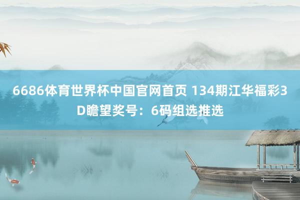 6686体育世界杯中国官网首页 134期江华福彩3D瞻望奖号:6码组选推选