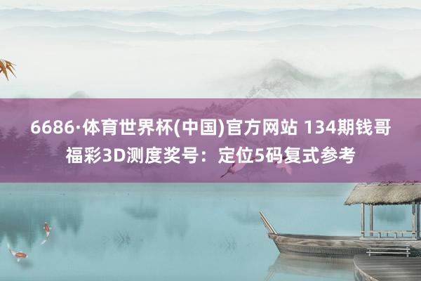 6686·体育世界杯(中国)官方网站 134期钱哥福彩3D测度奖号:定位5码复式参考