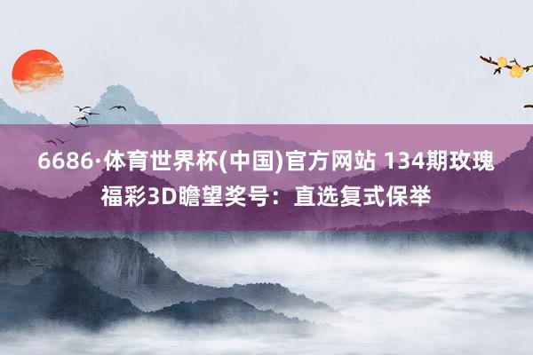 6686·体育世界杯(中国)官方网站 134期玫瑰福彩3D瞻望奖号:直选复式保举
