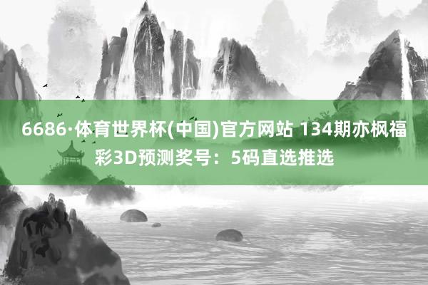 6686·体育世界杯(中国)官方网站 134期亦枫福彩3D预测奖号:5码直选推选
