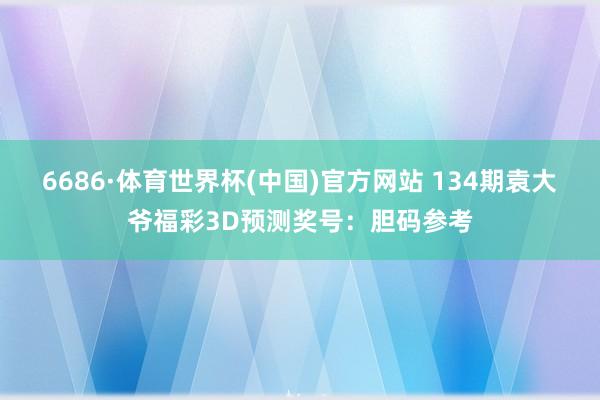 6686·体育世界杯(中国)官方网站 134期袁大爷福彩3D预测奖号:胆码参考