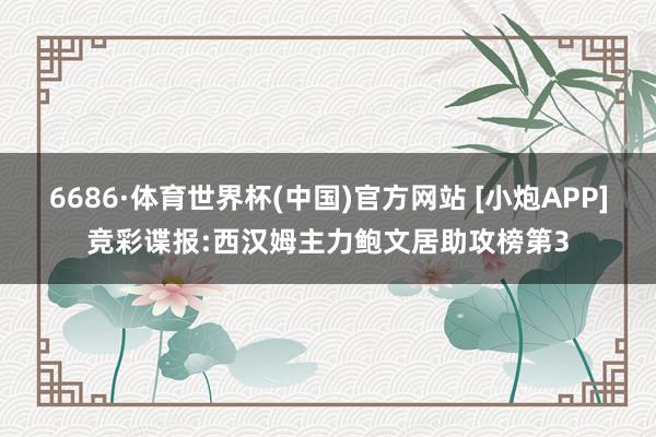 6686·体育世界杯(中国)官方网站 [小炮APP]竞彩谍报:西汉姆主力鲍文居助攻榜第3